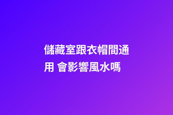儲藏室跟衣帽間通用 會影響風水嗎